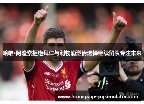 哈维·阿隆索拒绝拜仁与利物浦邀请选择继续留队专注未来 哈维·阿隆索拒绝拜仁与利物浦邀请选择继续留队专注未来