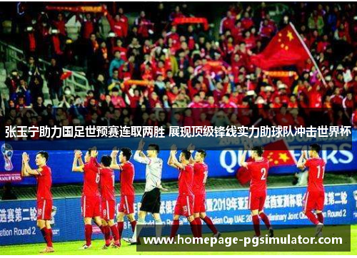 张玉宁助力国足世预赛连取两胜 展现顶级锋线实力助球队冲击世界杯