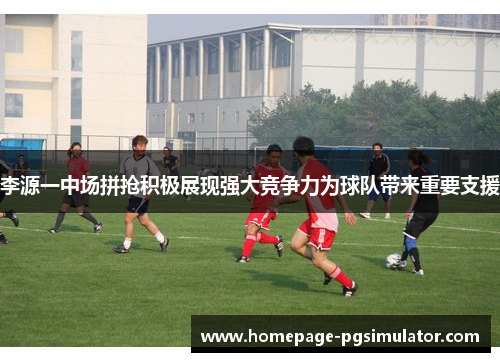 李源一中场拼抢积极展现强大竞争力为球队带来重要支援