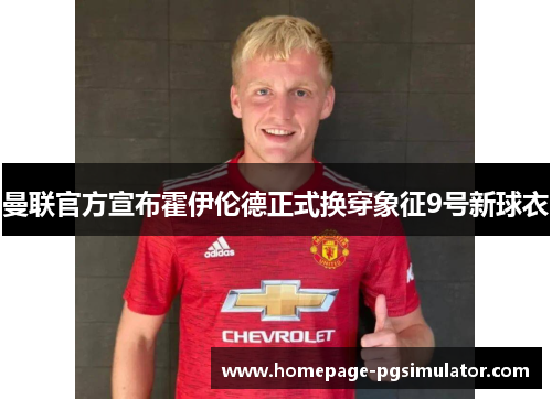 曼联官方宣布霍伊伦德正式换穿象征9号新球衣 曼联官方宣布霍伊伦德正式换穿象征9号新球衣
