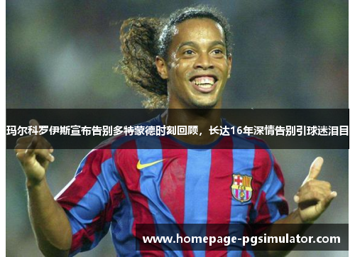 玛尔科罗伊斯宣布告别多特蒙德时刻回顾,长达16年深情告别引球迷泪目 玛尔科罗伊斯宣布告别多特蒙德时刻回顾,长达16年深情告别引球迷泪目