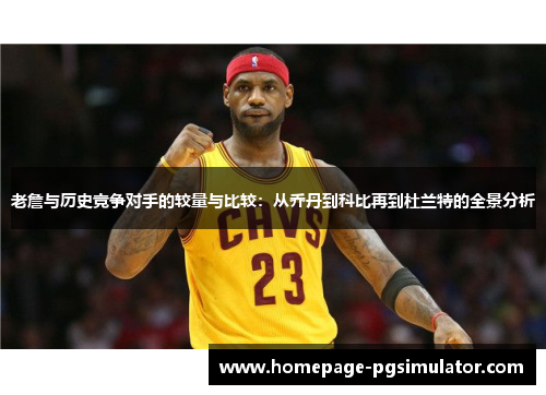 老詹与历史竞争对手的较量与比较：从乔丹到科比再到杜兰特的全景分析