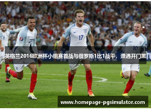 英格兰2016欧洲杯小组赛首战与俄罗斯1比1战平，遭遇开门黑