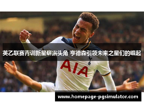 英乙联赛青训新星崭露头角 亨德森引领未来之星们的崛起