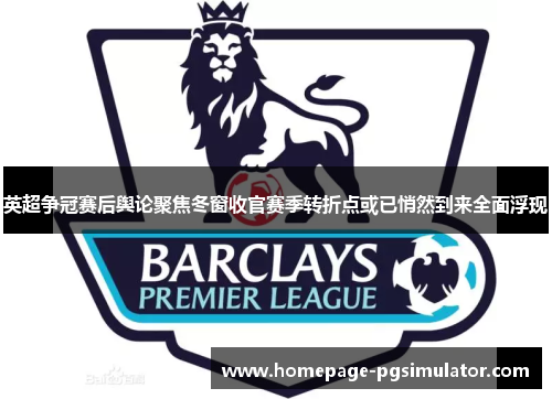 英超争冠赛后舆论聚焦冬窗收官赛季转折点或已悄然到来全面浮现