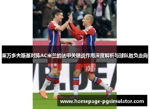 莱万多夫斯基对阵AC米兰的法甲关键战作用深度解析与球队胜负走向