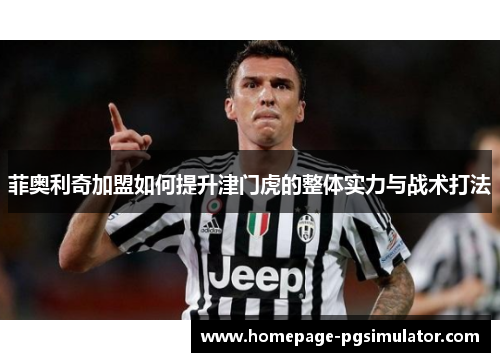 菲奥利奇加盟如何提升津门虎的整体实力与战术打法