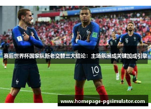 赛后世界杯国家队新老交替三大结论：主场氛围成关键加成引擎
