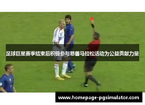 足球巨星赛季结束后积极参与慈善马拉松活动为公益贡献力量