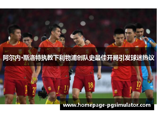 阿尔内·斯洛特执教下利物浦创队史最佳开局引发球迷热议 阿尔内·斯洛特执教下利物浦创队史最佳开局引发球迷热议