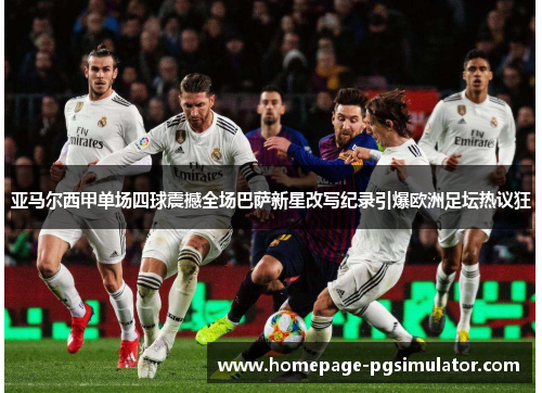 亚马尔西甲单场四球震撼全场巴萨新星改写纪录引爆欧洲足坛热议狂
