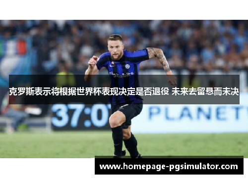 克罗斯表示将根据世界杯表现决定是否退役 未来去留悬而未决