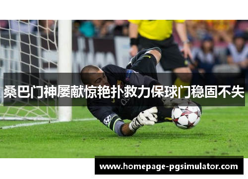 桑巴门神屡献惊艳扑救力保球门稳固不失