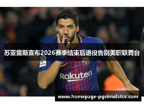 苏亚雷斯宣布2026赛季结束后退役告别美职联舞台