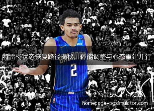 特雷杨状态恢复路径揭秘,体能调整与心态重建并行 特雷杨状态恢复路径揭秘,体能调整与心态重建并行