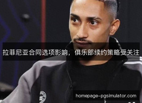 拉菲尼亚合同选项影响,俱乐部续约策略受关注 拉菲尼亚合同选项影响,俱乐部续约策略受关注