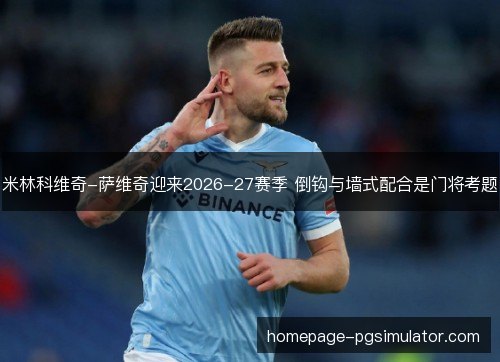 米林科维奇-萨维奇迎来2026-27赛季 倒钩与墙式配合是门将考题 米林科维奇-萨维奇迎来2026-27赛季 倒钩与墙式配合是门将考题